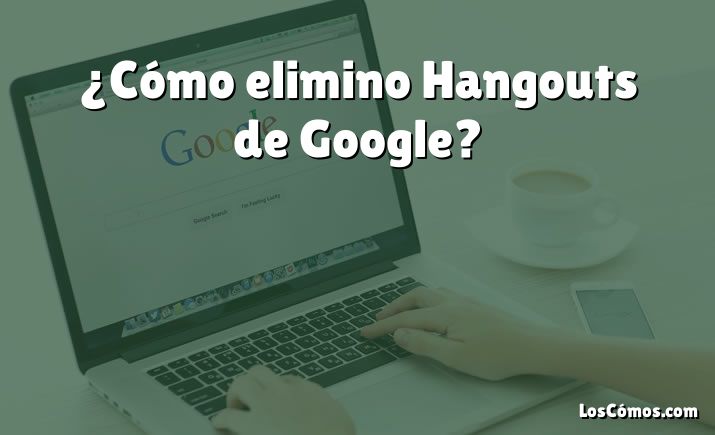 ¿Cómo elimino Hangouts de Google?