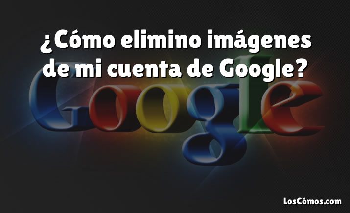 ¿Cómo elimino imágenes de mi cuenta de Google?