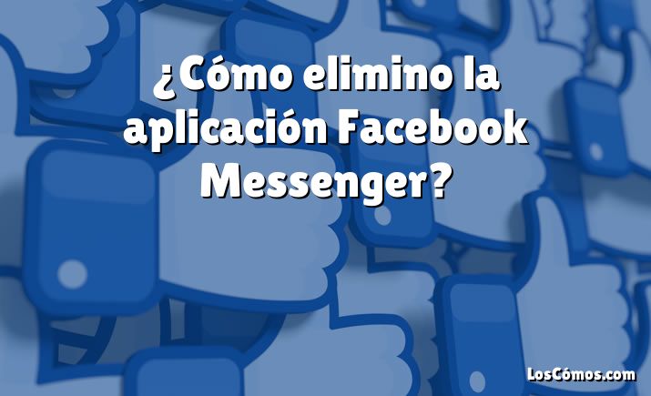 ¿Cómo elimino la aplicación Facebook Messenger?