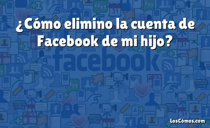 ¿Cómo elimino la cuenta de Facebook de mi hijo?