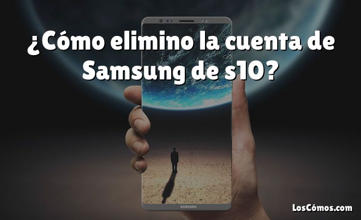 ¿Cómo elimino la cuenta de Samsung de s10?