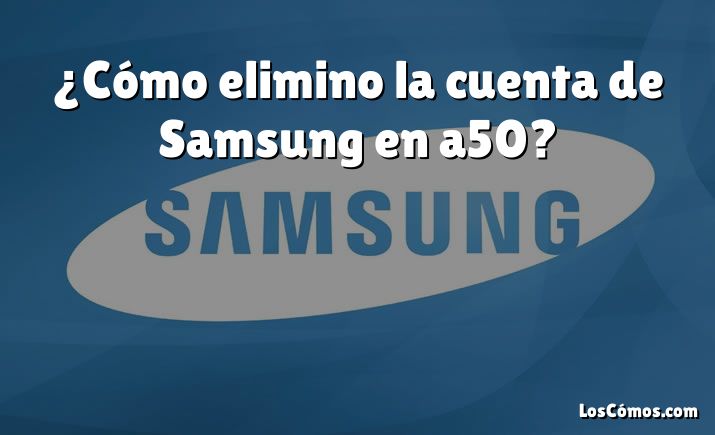 ¿Cómo elimino la cuenta de Samsung en a50?