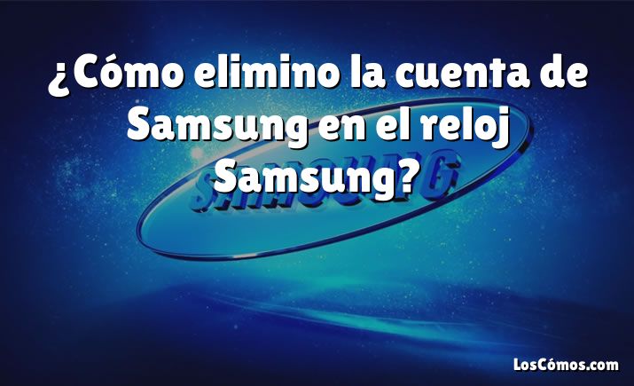 ¿Cómo elimino la cuenta de Samsung en el reloj Samsung?