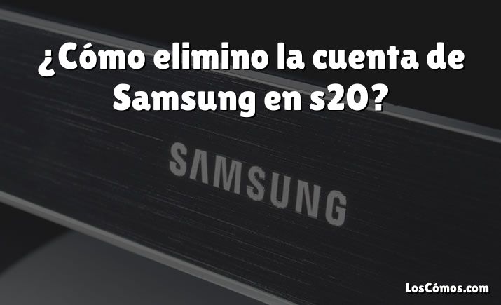 ¿Cómo elimino la cuenta de Samsung en s20?