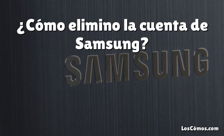 ¿Cómo elimino la cuenta de Samsung?