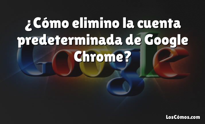 ¿Cómo elimino la cuenta predeterminada de Google Chrome?