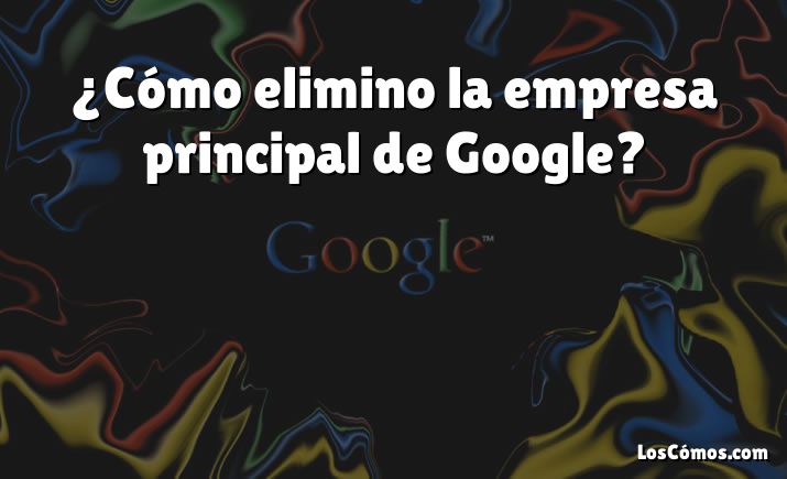 ¿Cómo elimino la empresa principal de Google?