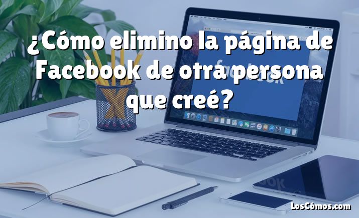 ¿Cómo elimino la página de Facebook de otra persona que creé?