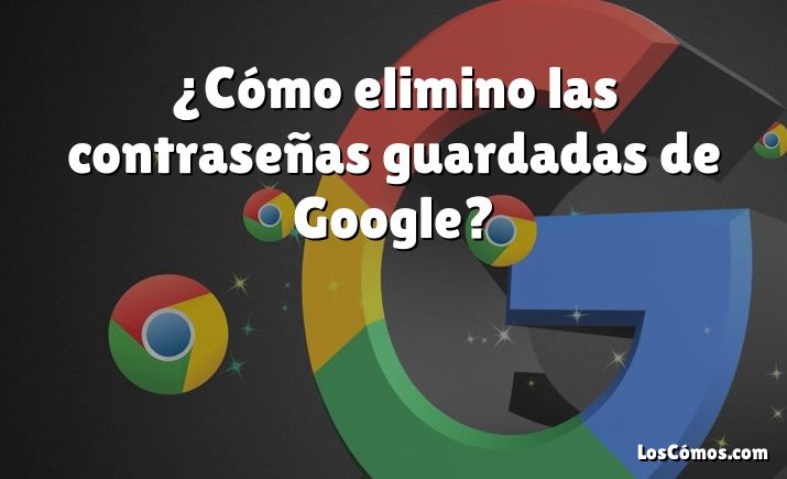 ¿Cómo elimino las contraseñas guardadas de Google?