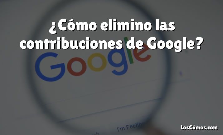 ¿Cómo elimino las contribuciones de Google?