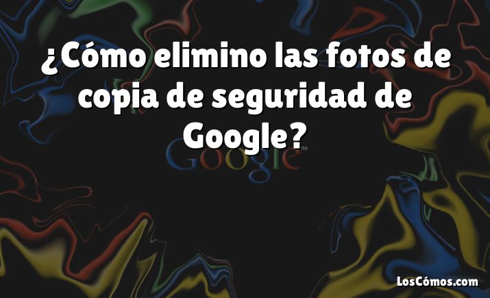 ¿Cómo elimino las fotos de copia de seguridad de Google?