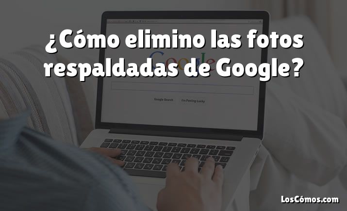 ¿Cómo elimino las fotos respaldadas de Google?