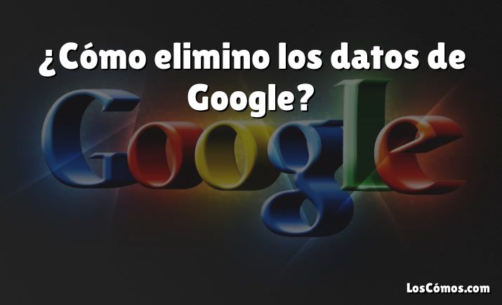 ¿Cómo elimino los datos de Google?