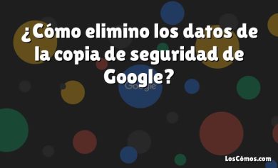 ¿Cómo elimino los datos de la copia de seguridad de Google?