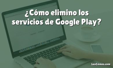 ¿Cómo elimino los servicios de Google Play?