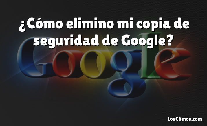 ¿Cómo elimino mi copia de seguridad de Google?