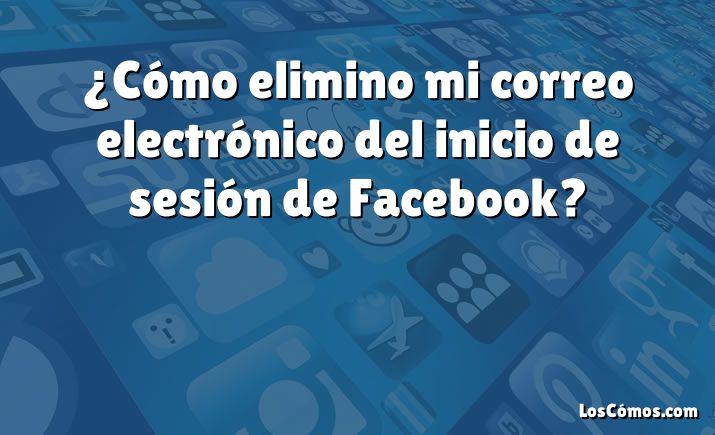 ¿Cómo elimino mi correo electrónico del inicio de sesión de Facebook?