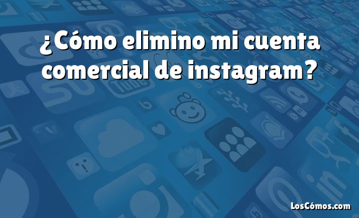 ¿Cómo elimino mi cuenta comercial de instagram?