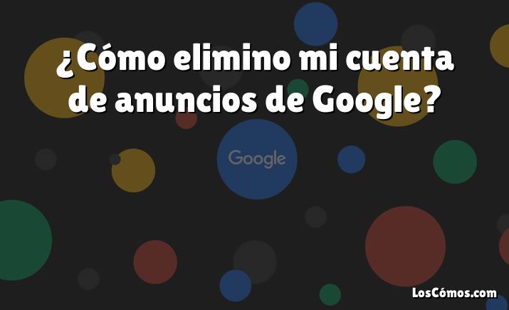 ¿Cómo elimino mi cuenta de anuncios de Google?