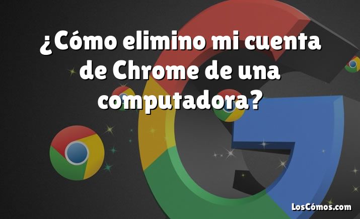 ¿Cómo elimino mi cuenta de Chrome de una computadora?