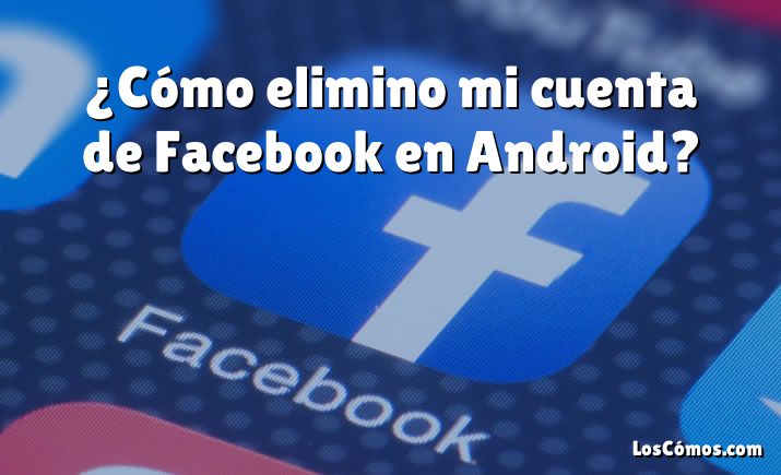 ¿Cómo elimino mi cuenta de Facebook en Android?