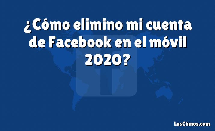 ¿Cómo elimino mi cuenta de Facebook en el móvil 2020?