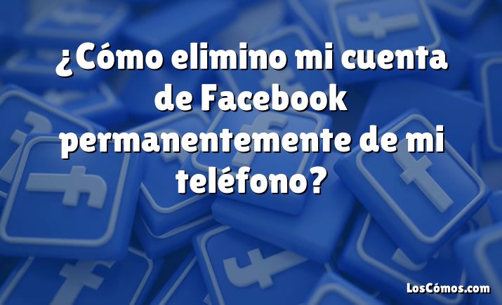 ¿Cómo elimino mi cuenta de Facebook permanentemente de mi teléfono?