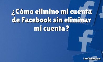 ¿Cómo elimino mi cuenta de Facebook sin eliminar mi cuenta?