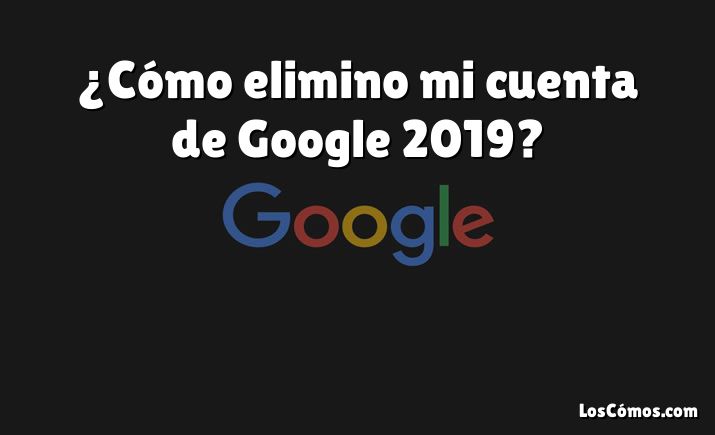 ¿Cómo elimino mi cuenta de Google 2019?