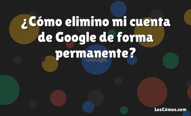 ¿Cómo elimino mi cuenta de Google de forma permanente?