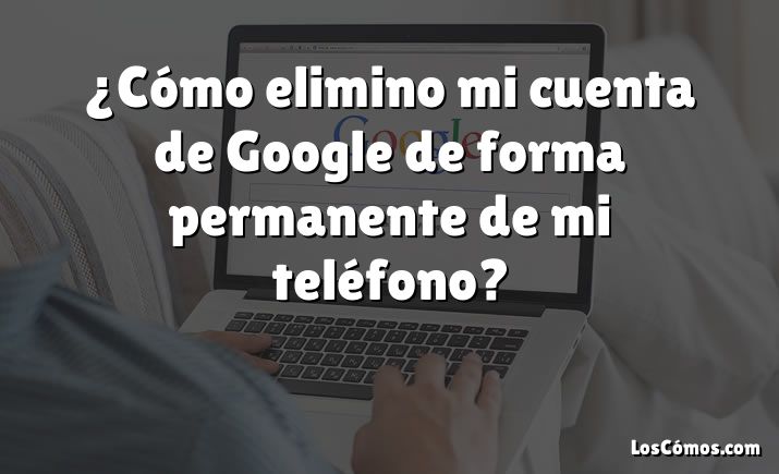 ¿Cómo elimino mi cuenta de Google de forma permanente de mi teléfono?