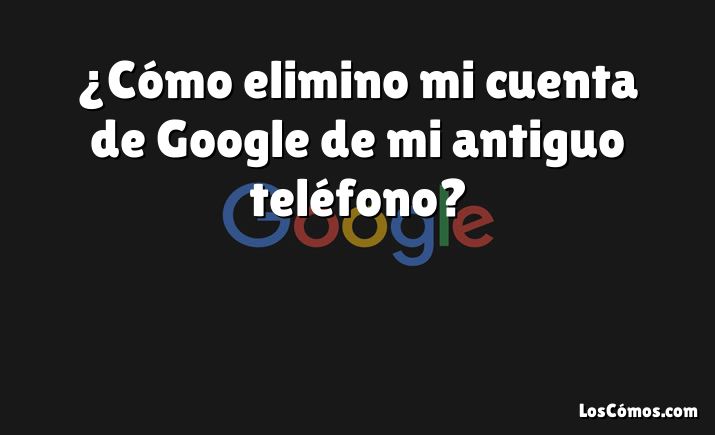 ¿Cómo elimino mi cuenta de Google de mi antiguo teléfono?