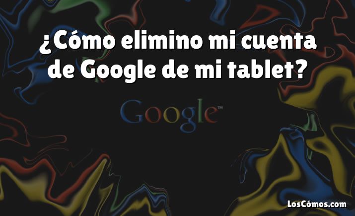 ¿Cómo elimino mi cuenta de Google de mi tablet?