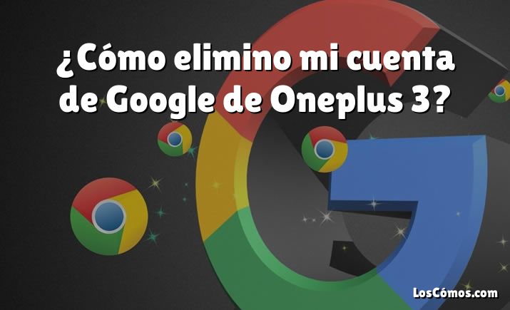 ¿Cómo elimino mi cuenta de Google de Oneplus 3?