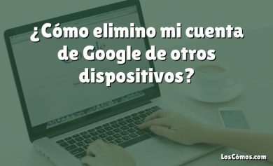 ¿Cómo elimino mi cuenta de Google de otros dispositivos?