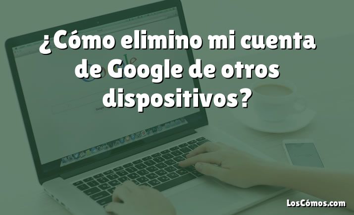 ¿Cómo elimino mi cuenta de Google de otros dispositivos?