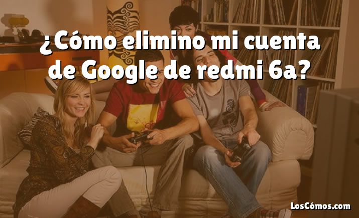 ¿Cómo elimino mi cuenta de Google de redmi 6a?