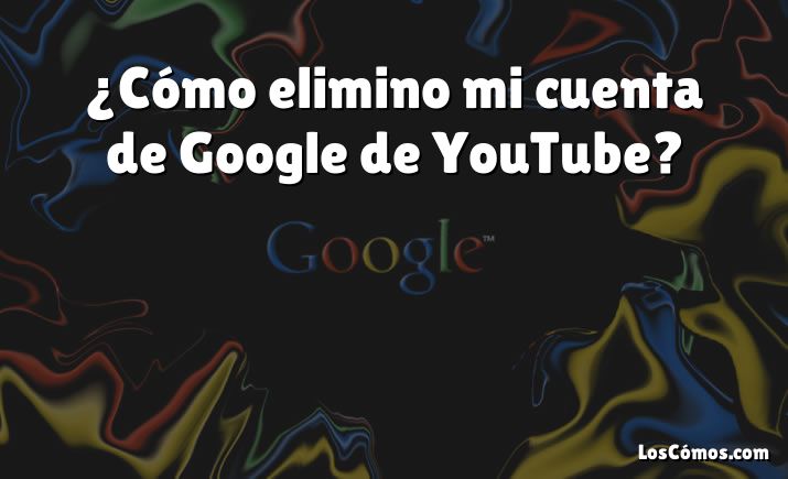 ¿Cómo elimino mi cuenta de Google de YouTube?