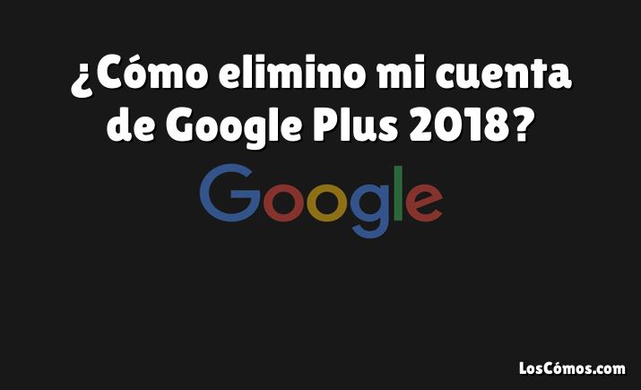 ¿Cómo elimino mi cuenta de Google Plus 2018?