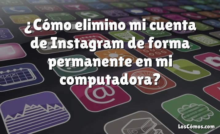 ¿Cómo elimino mi cuenta de Instagram de forma permanente en mi computadora?