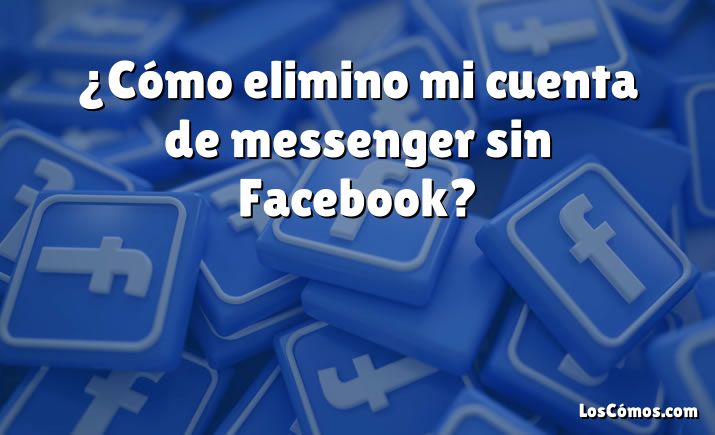 ¿Cómo elimino mi cuenta de messenger sin Facebook?