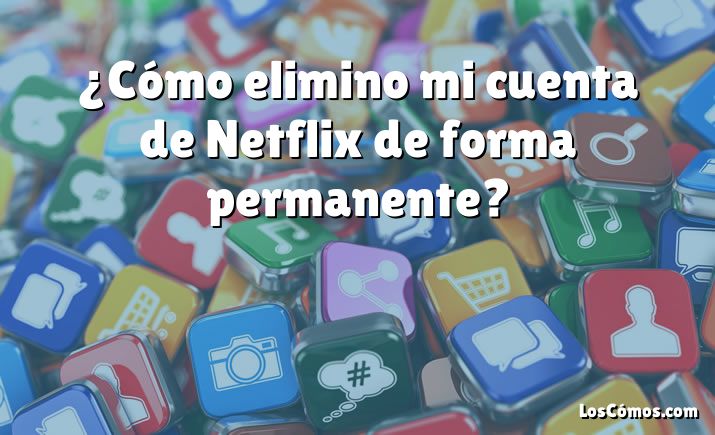 ¿Cómo elimino mi cuenta de Netflix de forma permanente?