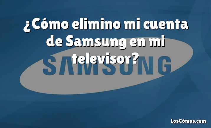 ¿Cómo elimino mi cuenta de Samsung en mi televisor?