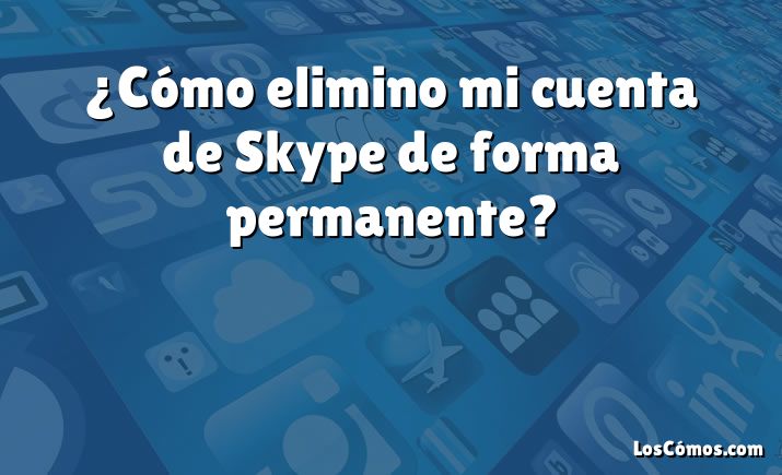 ¿Cómo elimino mi cuenta de Skype de forma permanente?