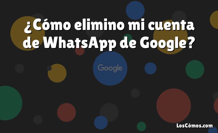 ¿Cómo elimino mi cuenta de WhatsApp de Google?