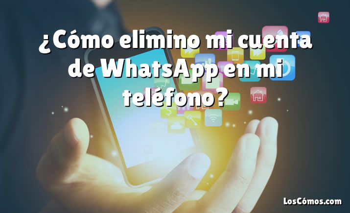 ¿Cómo elimino mi cuenta de WhatsApp en mi teléfono?