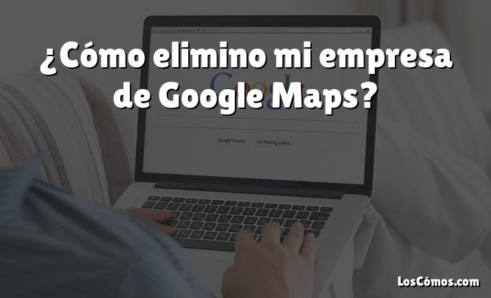 ¿Cómo elimino mi empresa de Google Maps?