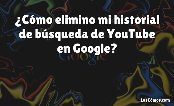 ¿Cómo elimino mi historial de búsqueda de YouTube en Google?