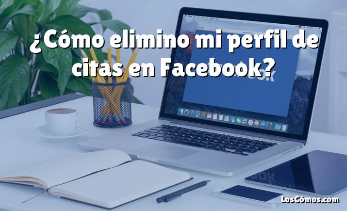 ¿Cómo elimino mi perfil de citas en Facebook?