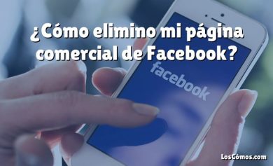 ¿Cómo elimino mi página comercial de Facebook?